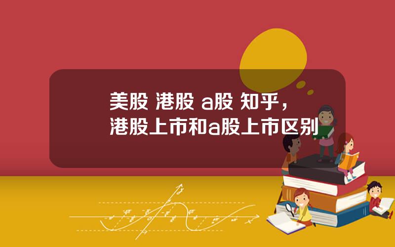 美股 港股 a股 知乎，港股上市和a股上市区别